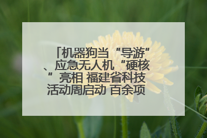 机器狗当“导游”、应急无人机“硬核”亮相 福建省科技活动周启动 百余项特色活动酷炫来袭