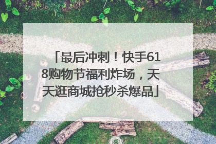 最后冲刺！快手618购物节福利炸场，天天逛商城抢秒杀爆品