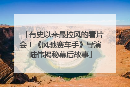 有史以来最拉风的看片会！《风驰赛车手》导演陆伟揭秘幕后故事