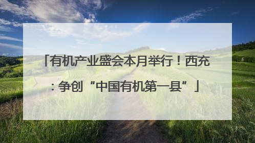 有机产业盛会本月举行！西充：争创“中国有机第一县”