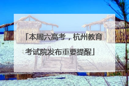 本周六高考，杭州教育考试院发布重要提醒