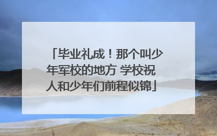 毕业礼成！那个叫少年军校的地方 学校祝人和少年们前程似锦