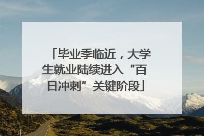毕业季临近，大学生就业陆续进入“百日冲刺”关键阶段