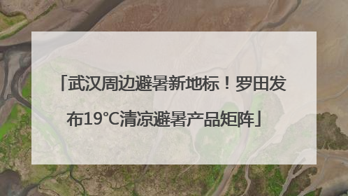 武汉周边避暑新地标！罗田发布19℃清凉避暑产品矩阵