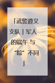 武警遵义支队︱军人的端午 与“粽”不同