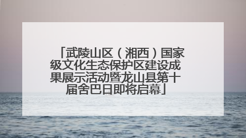 武陵山区（湘西）国家级文化生态保护区建设成果展示活动暨龙山县第十届舍巴日即将启幕
