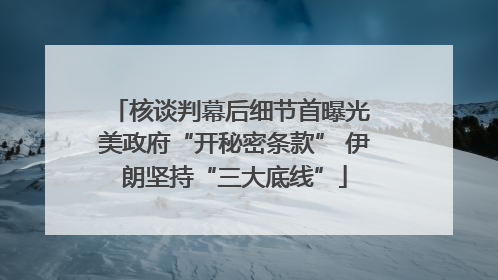 核谈判幕后细节首曝光 美政府“开秘密条款” 伊朗坚持“三大底线”