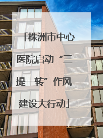 株洲市中心医院启动“三提一转”作风建设大行动