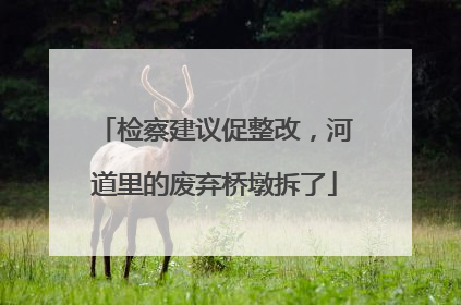 检察建议促整改，河道里的废弃桥墩拆了