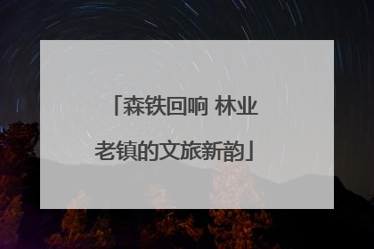 森铁回响 林业老镇的文旅新韵