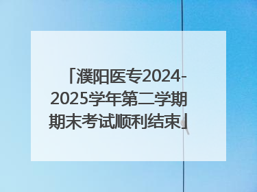 濮阳医专2024-2025学年第二学期期末考试顺利结束