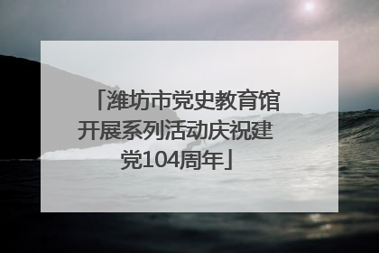 潍坊市党史教育馆开展系列活动庆祝建党104周年