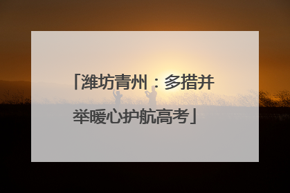 潍坊青州：多措并举暖心护航高考