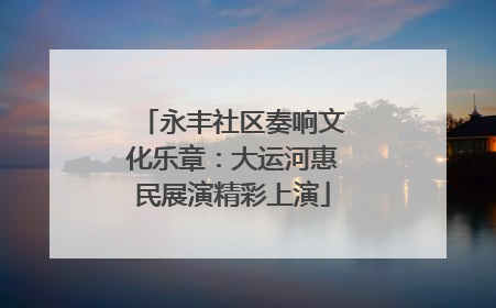 永丰社区奏响文化乐章：大运河惠民展演精彩上演