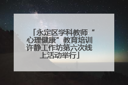 永定区学科教师“心理健康”教育培训许静工作坊第六次线上活动举行