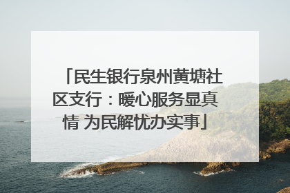 民生银行泉州黄塘社区支行：暖心服务显真情 为民解忧办实事