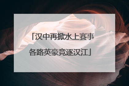 汉中再掀水上赛事 各路英豪竞逐汉江