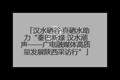 汉水硒谷·真硒水助力“秦巴新绿 汉水潮声——广电融媒体高质量发展陕西采访行”