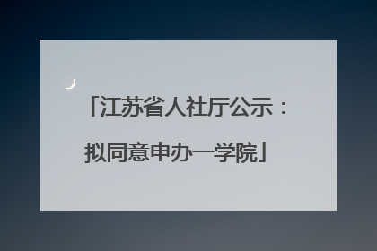 江苏省人社厅公示：拟同意申办一学院