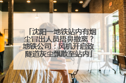 沈阳一地铁站内有烟尘冒出人员捂鼻撤离？地铁公司：风机开启致隧道灰尘飘散至站内