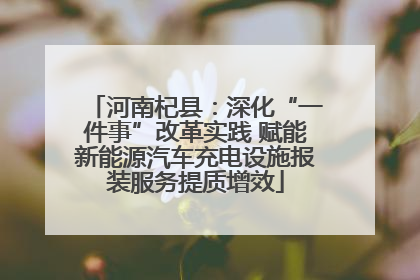 河南杞县：深化“一件事”改革实践 赋能新能源汽车充电设施报装服务提质增效