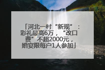 河北一村“新规”：彩礼最高6万，“改口费”不超2000元，婚宴限每户1人参加
