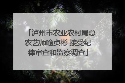 泸州市农业农村局总农艺师喻贞彬 接受纪律审查和监察调查