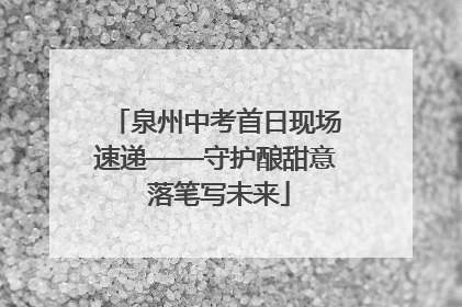 泉州中考首日现场速递——守护酿甜意 落笔写未来