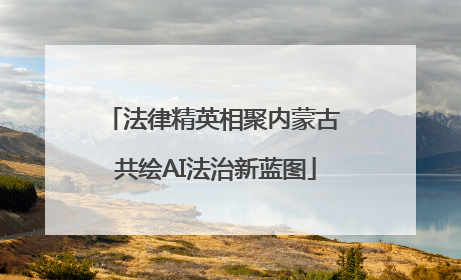 法律精英相聚内蒙古 共绘AI法治新蓝图