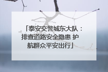 泰安交警城东大队：排查道路安全隐患 护航群众平安出行