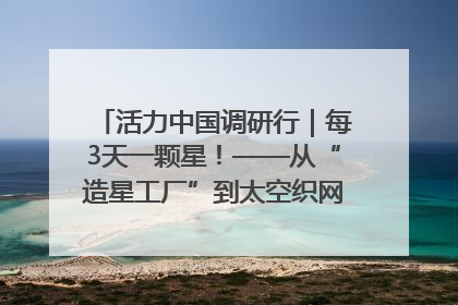 活力中国调研行｜每3天一颗星！——从“造星工厂”到太空织网的“银河速度”