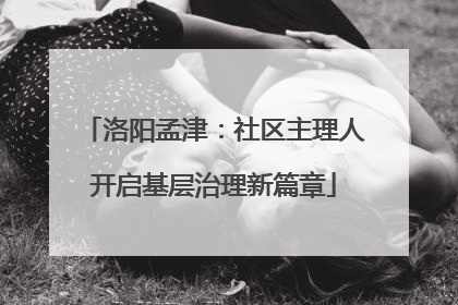 洛阳孟津：社区主理人开启基层治理新篇章