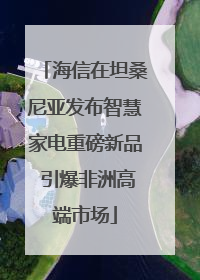海信在坦桑尼亚发布智慧家电重磅新品 引爆非洲高端市场