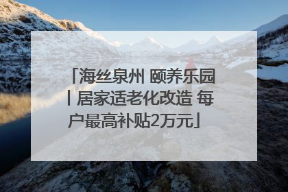 海丝泉州 颐养乐园丨居家适老化改造 每户最高补贴2万元
