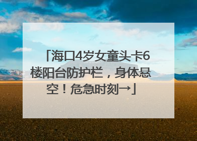 海口4岁女童头卡6楼阳台防护栏，身体悬空！危急时刻→