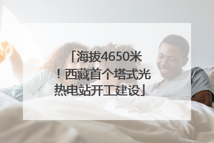 海拔4650米！西藏首个塔式光热电站开工建设