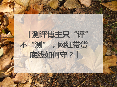 测评博主只“评”不“测”，网红带货底线如何守？