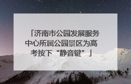 济南市公园发展服务中心所属公园景区为高考按下“静音键”