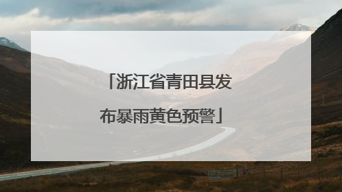 浙江省青田县发布暴雨黄色预警