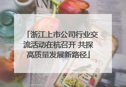 浙江上市公司行业交流活动在杭召开 共探高质量发展新路径