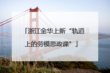 浙江金华上新“轨道上的劳模思政课”