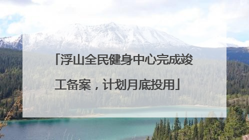 浮山全民健身中心完成竣工备案，计划月底投用