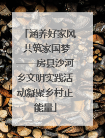 涵养好家风 共筑家国梦——房县沙河乡文明实践活动凝聚乡村正能量
