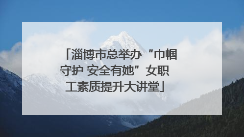淄博市总举办“巾帼守护 安全有她”女职工素质提升大讲堂