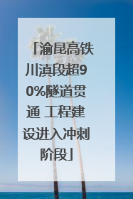 渝昆高铁川滇段超90%隧道贯通 工程建设进入冲刺阶段