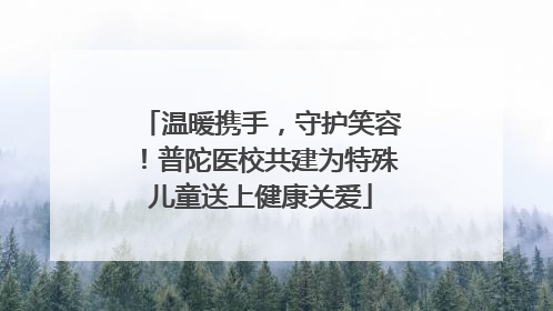 温暖携手，守护笑容！普陀医校共建为特殊儿童送上健康关爱