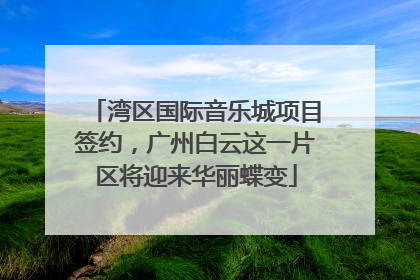 湾区国际音乐城项目签约，广州白云这一片区将迎来华丽蝶变