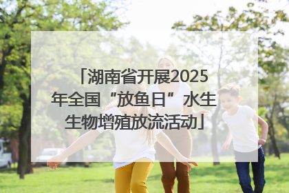 湖南省开展2025年全国“放鱼日”水生生物增殖放流活动