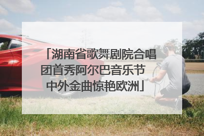 湖南省歌舞剧院合唱团首秀阿尔巴音乐节 中外金曲惊艳欧洲