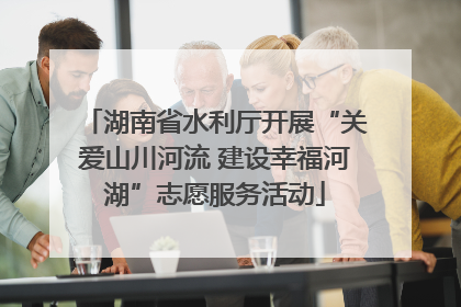 湖南省水利厅开展“关爱山川河流 建设幸福河湖”志愿服务活动